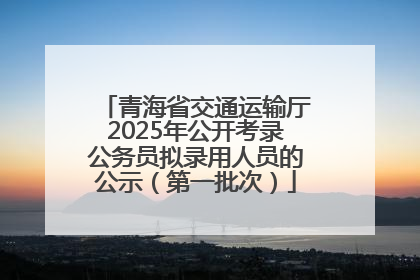 青海省交通运输厅2025年公开考录公务员拟录用人员的公示（第一批次）