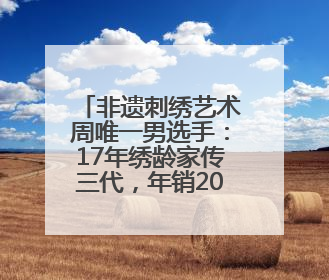 非遗刺绣艺术周唯一男选手：17年绣龄家传三代，年销200万，将试水直播