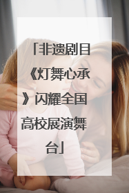非遗剧目《灯舞心承》闪耀全国高校展演舞台
