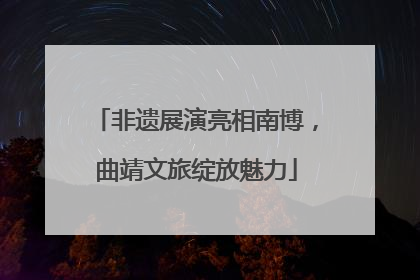 非遗展演亮相南博，曲靖文旅绽放魅力