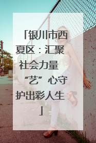 银川市西夏区：汇聚社会力量 “艺”心守护出彩人生