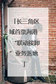 长三角区域首票海港“联动接卸”业务落地