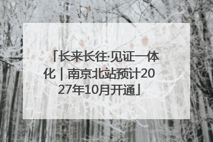 长来长往·见证一体化｜南京北站预计2027年10月开通