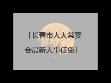 长春市人大常委会最新人事任免