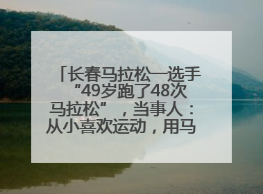 长春马拉松一选手“49岁跑了48次马拉松”，当事人：从小喜欢运动，用马拉松感受大自然