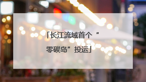 长江流域首个“零碳岛”投运