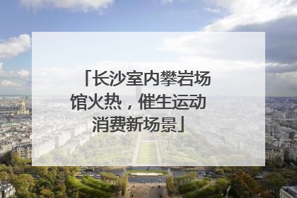 长沙室内攀岩场馆火热，催生运动消费新场景