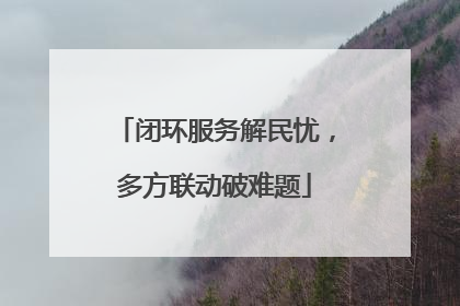 闭环服务解民忧，多方联动破难题