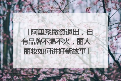 阿里系撤资退出，自有品牌不温不火，丽人丽妆如何讲好新故事