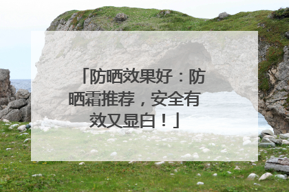 防晒效果好：防晒霜推荐，安全有效又显白！
