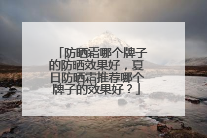 防晒霜哪个牌子的防晒效果好，夏日防晒霜推荐哪个牌子的效果好？