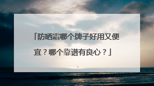 防晒霜哪个牌子好用又便宜？哪个靠谱有良心？