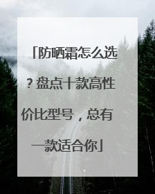 防晒霜怎么选？盘点十款高性价比型号，总有一款适合你