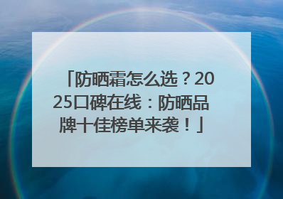 防晒霜怎么选？2025口碑在线：防晒品牌十佳榜单来袭！