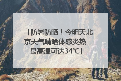 防暑防晒！今明天北京天气晴晒体感炎热 最高温可达34℃
