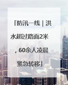 防汛一线｜洪水超过路面2米，60余人凌晨紧急转移