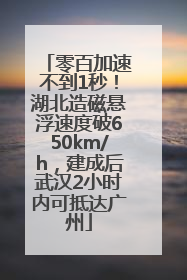 零百加速不到1秒！湖北造磁悬浮速度破650km/h，建成后武汉2小时内可抵达广州