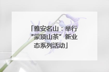 雅安名山：举行“蒙顶山茶”新业态系列活动