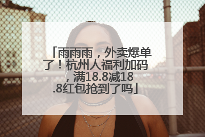 雨雨雨，外卖爆单了！杭州人福利加码，满18.8减18.8红包抢到了吗