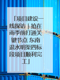 项目建设一线探访｜抢在雨季前打通关键节点 东南退水明渠四标段项目顺利完工