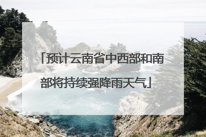 预计云南省中西部和南部将持续强降雨天气