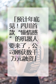 预计年底见！四川首款“懂情感”的机器人要来了，公司刚获数千万元融资