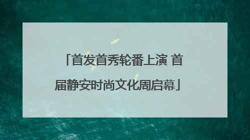 首发首秀轮番上演 首届静安时尚文化周启幕