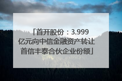 首开股份：3.999亿元向中信金融资产转让首信丰泰合伙企业份额