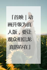 首映｜动画升级为真人版，要让观众相信龙真的存在