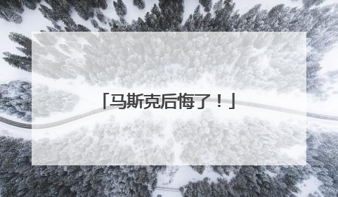 马斯克后悔了！