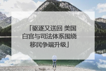 驱逐又送回 美国白宫与司法体系围绕移民争端升级