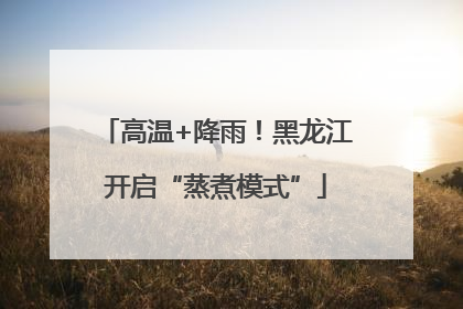 高温+降雨！黑龙江开启“蒸煮模式”
