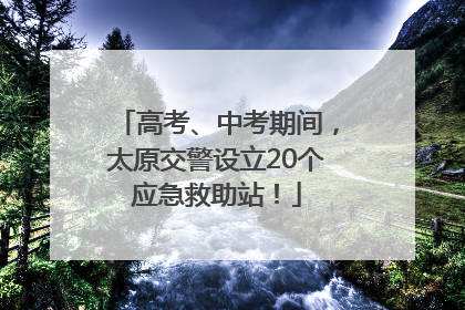 高考、中考期间，太原交警设立20个应急救助站！