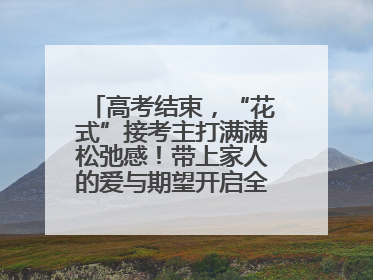 高考结束，“花式”接考主打满满松弛感！带上家人的爱与期望开启全新旅程