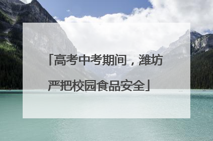 高考中考期间，潍坊严把校园食品安全