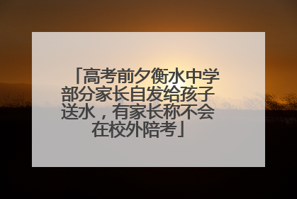 高考前夕衡水中学部分家长自发给孩子送水，有家长称不会在校外陪考
