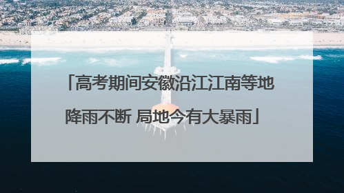 高考期间安徽沿江江南等地降雨不断 局地今有大暴雨