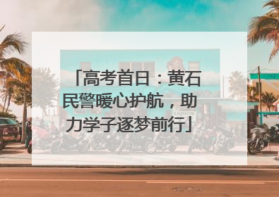 高考首日：黄石民警暖心护航，助力学子逐梦前行