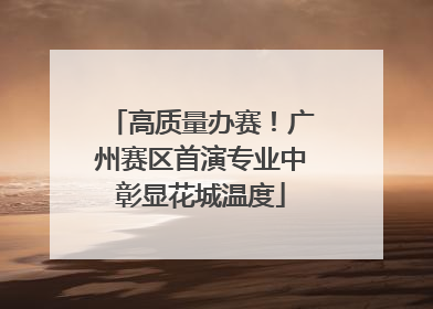高质量办赛！广州赛区首演专业中彰显花城温度