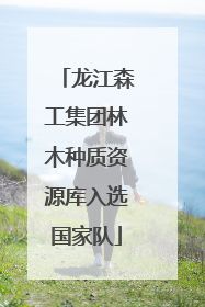 龙江森工集团林木种质资源库入选国家队
