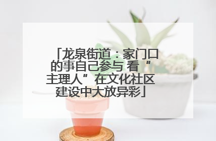 龙泉街道：家门口的事自己参与 看“主理人”在文化社区建设中大放异彩