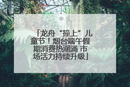 龙舟“撞上”儿童节！烟台端午假期消费热潮涌 市场活力持续升级