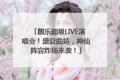 麒乐超级LIVE演唱会！盛夏曲靖，神仙阵容炸场来袭！
