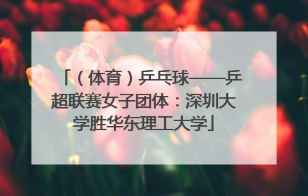 （体育）乒乓球——乒超联赛女子团体：深圳大学胜华东理工大学