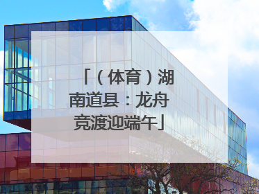 （体育）湖南道县：龙舟竞渡迎端午
