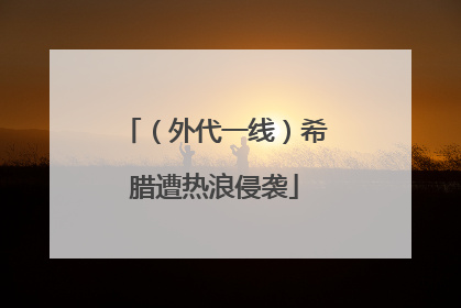 （外代一线）希腊遭热浪侵袭