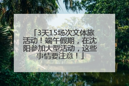 3天15场次文体旅活动！端午假期，在沈阳参加大型活动，这些事情要注意！