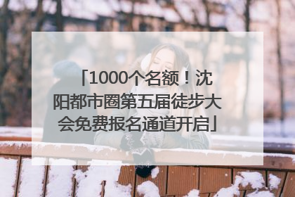 1000个名额！沈阳都市圈第五届徒步大会免费报名通道开启