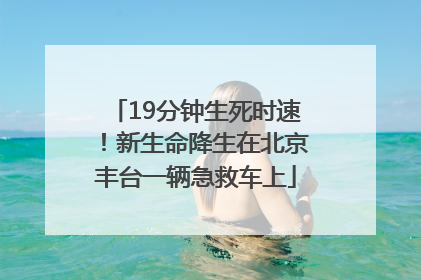 19分钟生死时速！新生命降生在北京丰台一辆急救车上