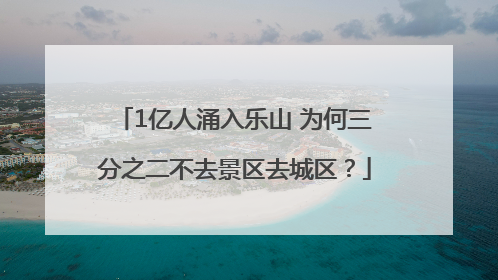 1亿人涌入乐山 为何三分之二不去景区去城区？